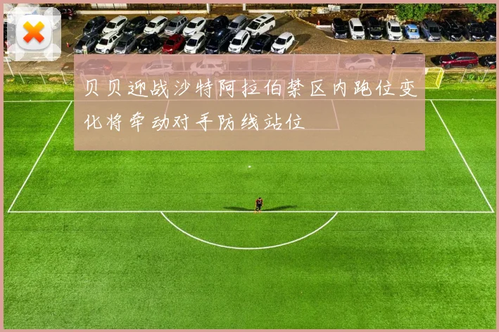 贝贝迎战沙特阿拉伯禁区内跑位变化将牵动对手防线站位