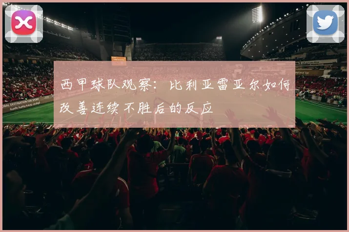 西甲球队观察：比利亚雷亚尔如何改善连续不胜后的反应