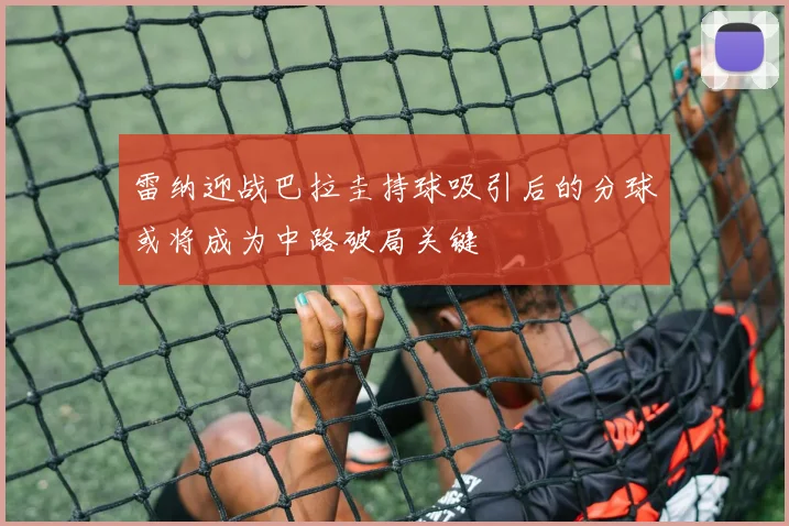 雷纳迎战巴拉圭持球吸引后的分球或将成为中路破局关键