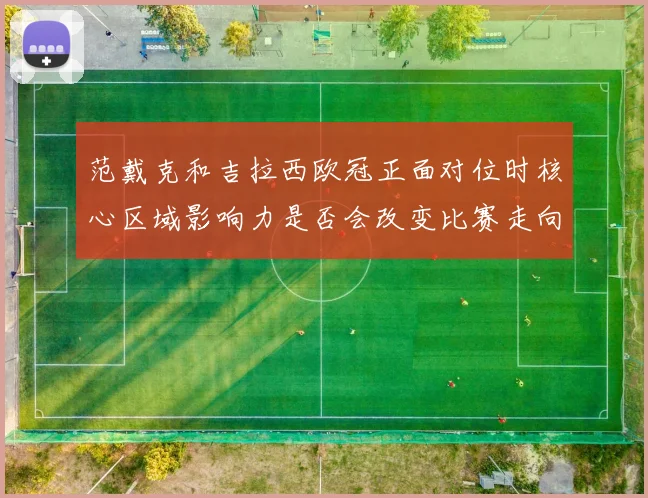 范戴克和吉拉西欧冠正面对位时核心区域影响力是否会改变比赛走向