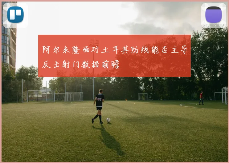 阿尔米隆面对土耳其防线能否主导反击射门数据前瞻