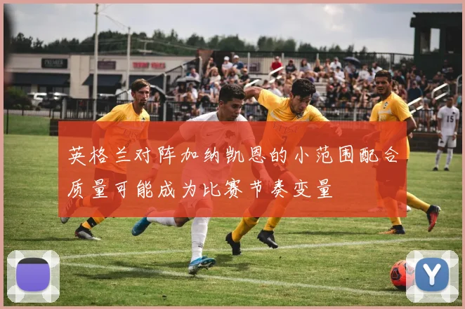 英格兰对阵加纳凯恩的小范围配合质量可能成为比赛节奏变量