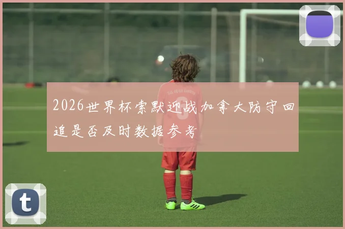 2026世界杯索默迎战加拿大防守回追是否及时数据参考
