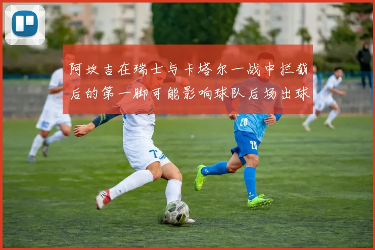 阿坎吉在瑞士与卡塔尔一战中拦截后的第一脚可能影响球队后场出球